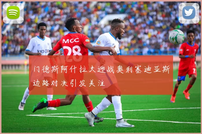 门德斯阿什拉夫迎战奥利塞迪亚斯边路对决引发关注