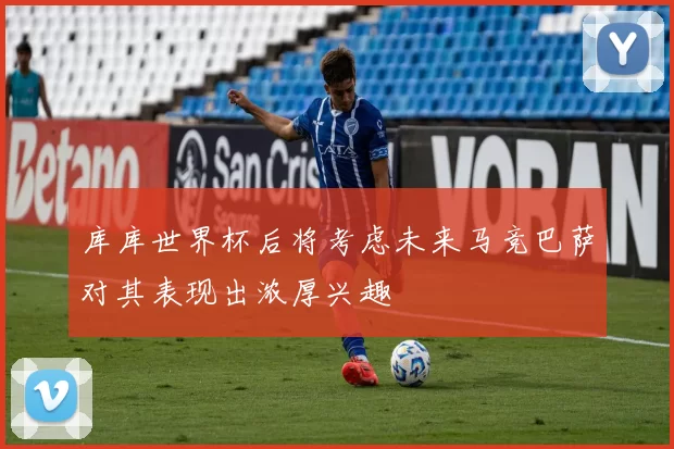 库库世界杯后将考虑未来马竞巴萨对其表现出浓厚兴趣