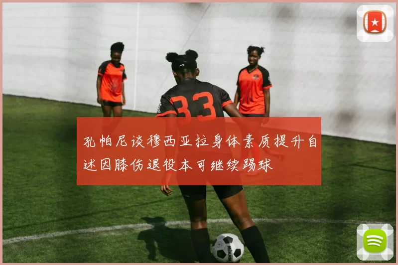 孔帕尼谈穆西亚拉身体素质提升自述因膝伤退役本可继续踢球
