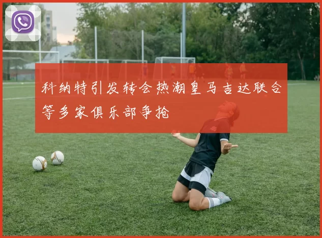 科纳特引发转会热潮皇马吉达联合等多家俱乐部争抢