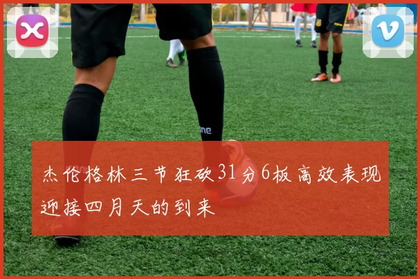 杰伦格林三节狂砍31分6板高效表现迎接四月天的到来