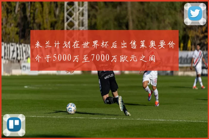 米兰计划在世界杯后出售莱奥要价介于5000万至7000万欧元之间