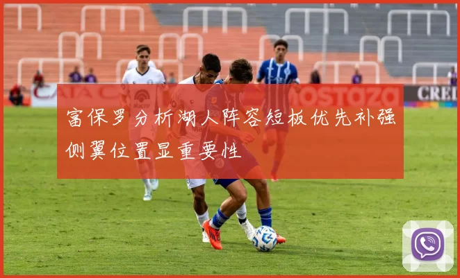 富保罗分析湖人阵容短板优先补强侧翼位置显重要性