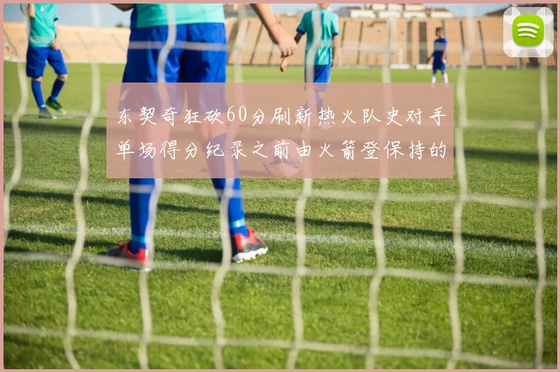 东契奇狂砍60分刷新热火队史对手单场得分纪录之前由火箭登保持的58分被打破