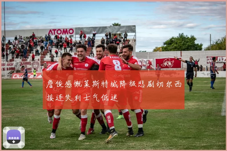 詹俊感慨莱斯特城降级悲剧切尔西接连失利士气低迷