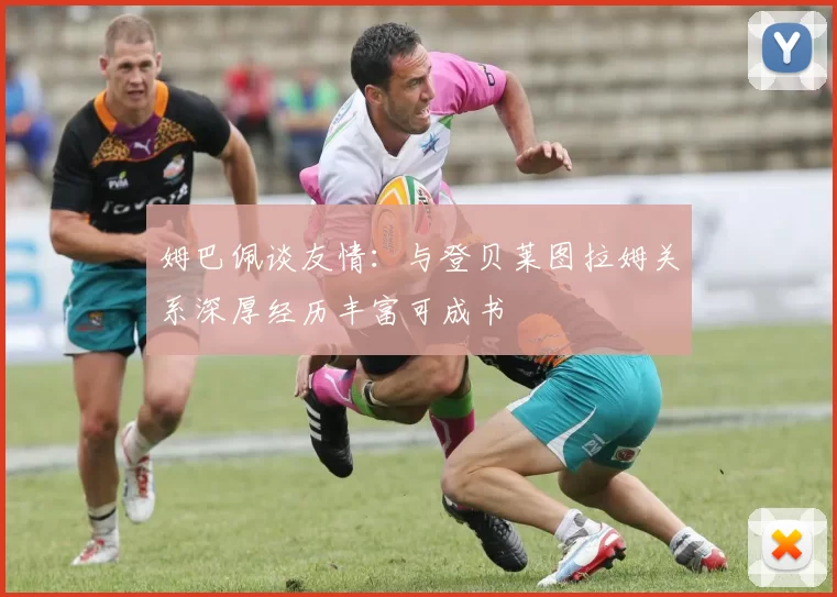 姆巴佩谈友情：与登贝莱图拉姆关系深厚经历丰富可成书
