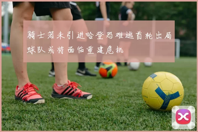 骑士若未引进哈登恐难逃首轮出局球队或将面临重建危机