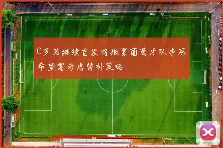 C罗若继续首发将拖累葡萄牙队夺冠希望需考虑替补策略