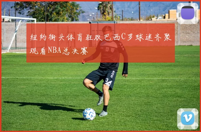 纽约街头体育狂欢巴西C罗球迷齐聚观看NBA总决赛