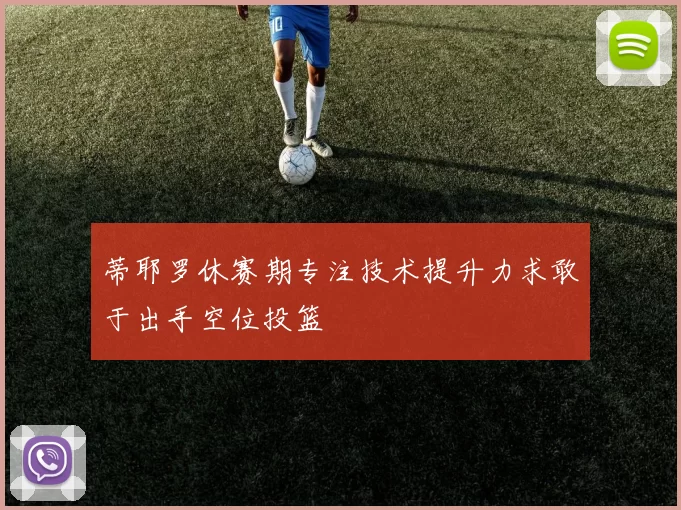 蒂耶罗休赛期专注技术提升力求敢于出手空位投篮