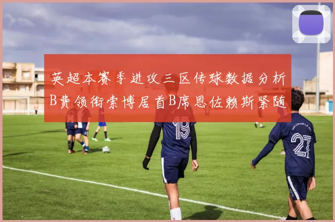 英超本赛季进攻三区传球数据分析B费领衔索博居首B席恩佐赖斯紧随其后