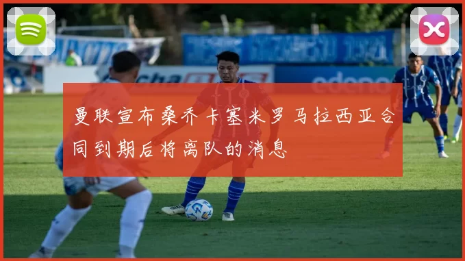 曼联宣布桑乔卡塞米罗马拉西亚合同到期后将离队的消息