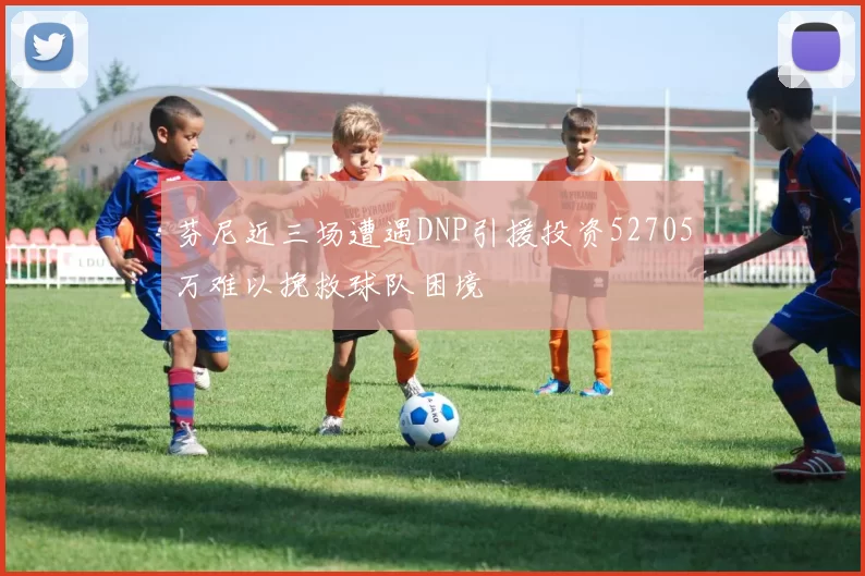 芬尼近三场遭遇DNP引援投资52705万难以挽救球队困境