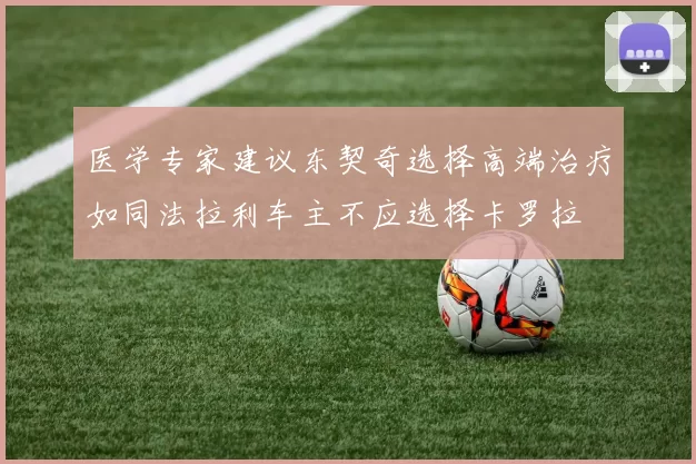 医学专家建议东契奇选择高端治疗如同法拉利车主不应选择卡罗拉