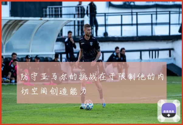 防守亚马尔的挑战在于限制他的内切空间创造能力