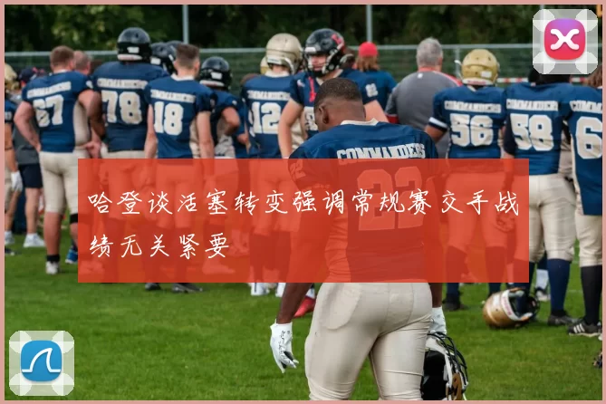 哈登谈活塞转变强调常规赛交手战绩无关紧要