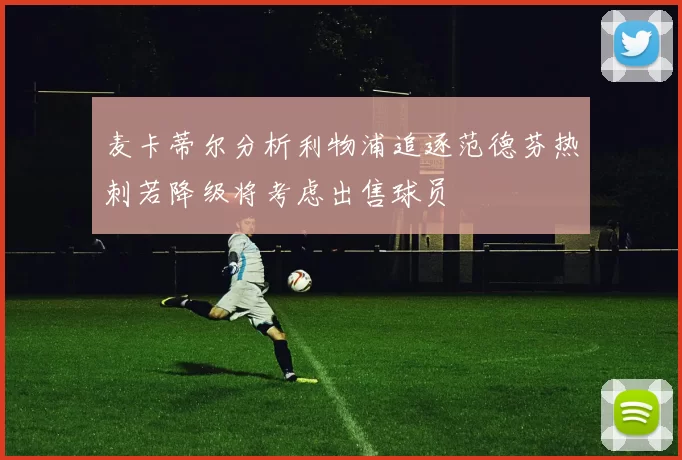 麦卡蒂尔分析利物浦追逐范德芬热刺若降级将考虑出售球员