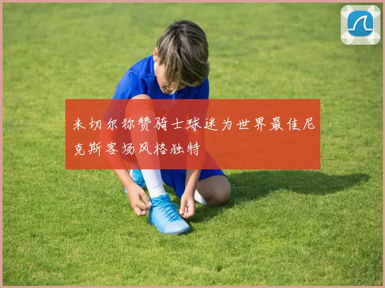 米切尔称赞骑士球迷为世界最佳尼克斯客场风格独特