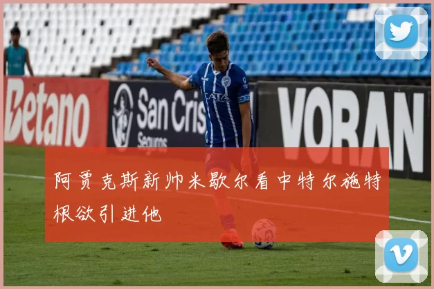 阿贾克斯新帅米歇尔看中特尔施特根欲引进他