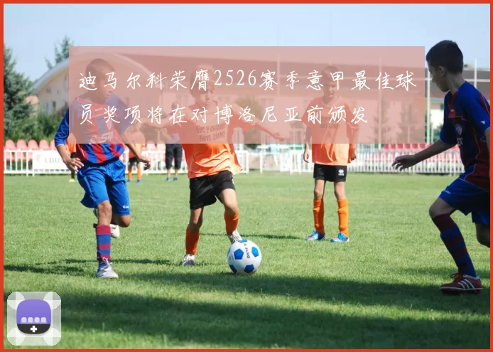 迪马尔科荣膺2526赛季意甲最佳球员奖项将在对博洛尼亚前颁发