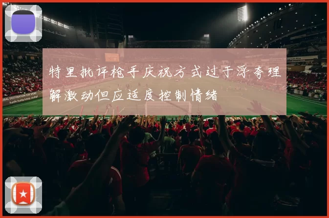 特里批评枪手庆祝方式过于浮夸理解激动但应适度控制情绪