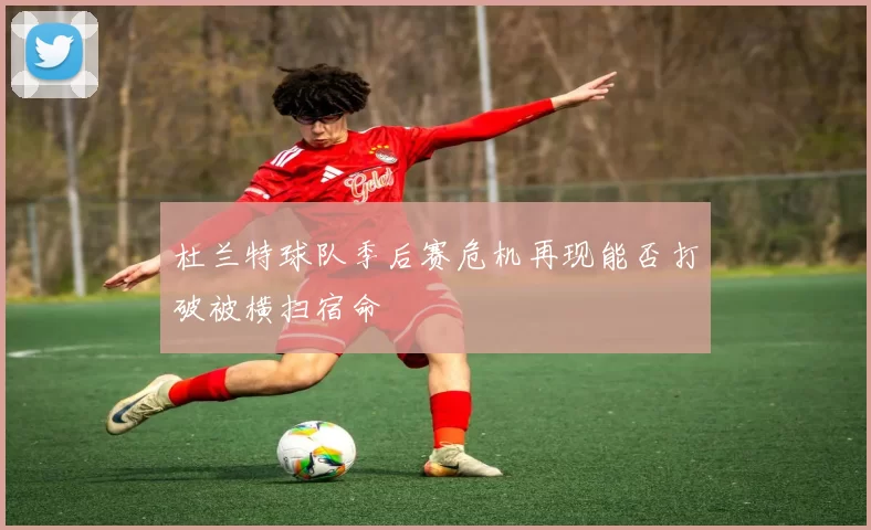 杜兰特球队季后赛危机再现能否打破被横扫宿命