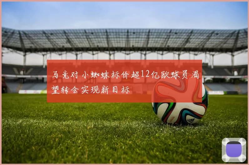 马竞对小蜘蛛标价超12亿欧球员渴望转会实现新目标